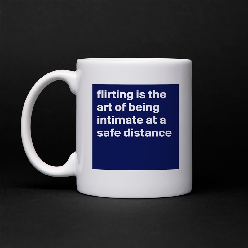 flirting is the art of being intimate at a safe distance

 White Mug Coffee Tea Custom 