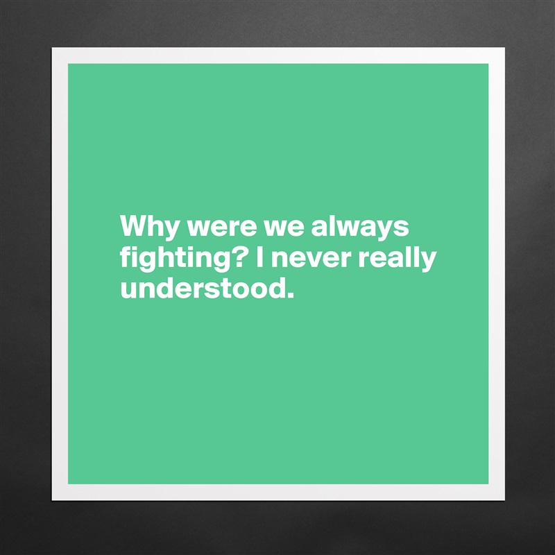 



     Why were we always     
     fighting? I never really  
     understood.




 Matte White Poster Print Statement Custom 