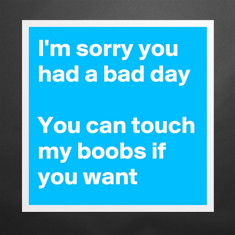I'm sorry you had a bad day 

You can touch my boobs if you want Matte White Poster Print Statement Custom 