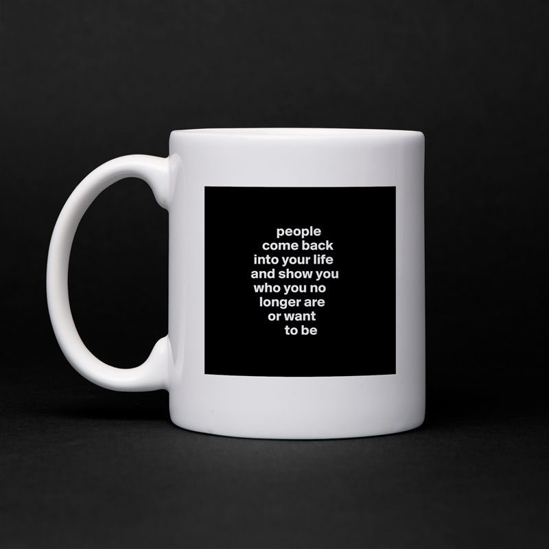 

                      people
                 come back 
              into your life 
             and show you 
              who you no  
                longer are 
                   or want 
                         to be 
                   
 White Mug Coffee Tea Custom 