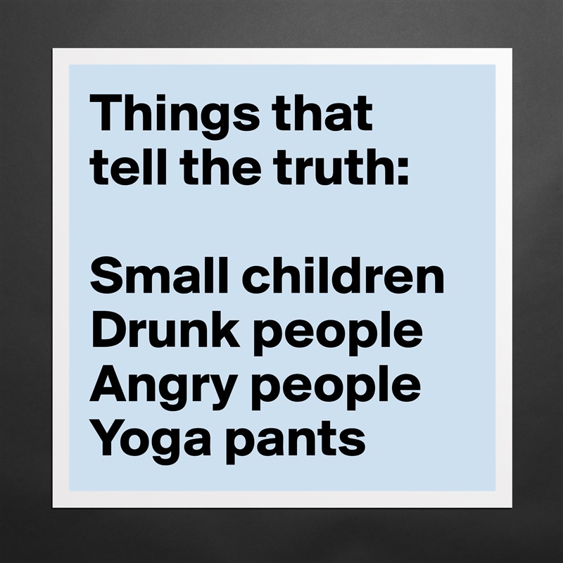 Things that 
tell the truth:

Small children
Drunk people
Angry people
Yoga pants Matte White Poster Print Statement Custom 