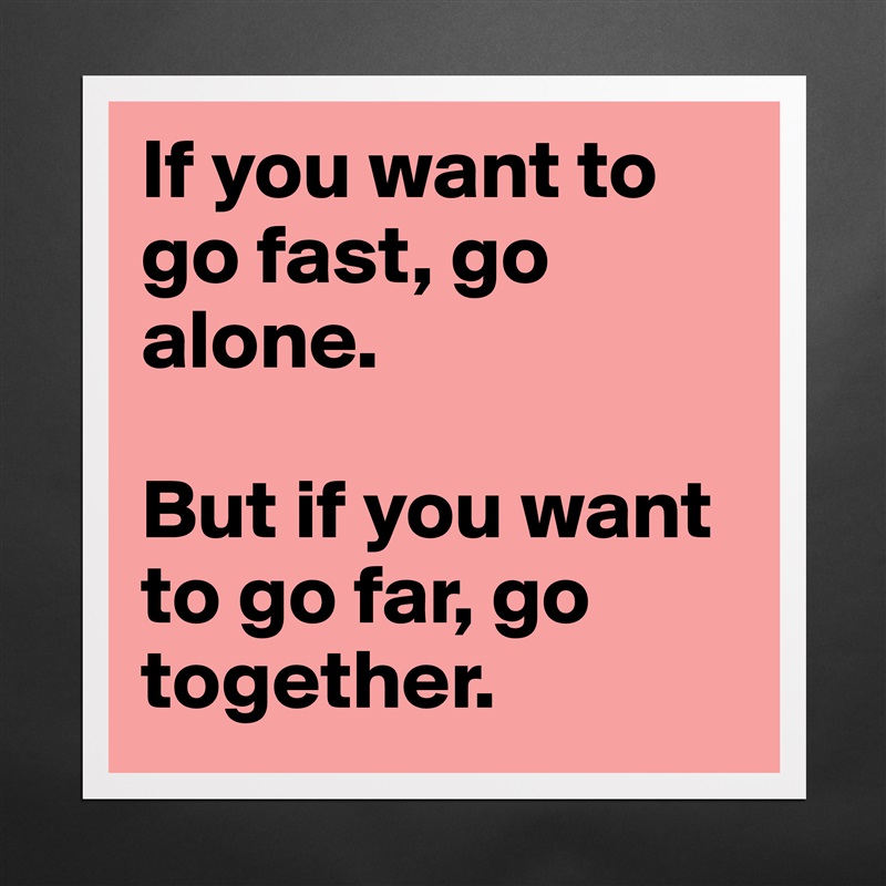 If you want to go fast, go alone. 

But if you want to go far, go together.  Matte White Poster Print Statement Custom 