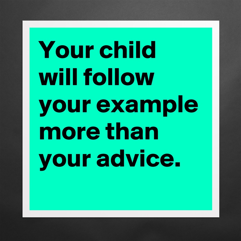 Your child will follow your example more than your advice.
 Matte White Poster Print Statement Custom 