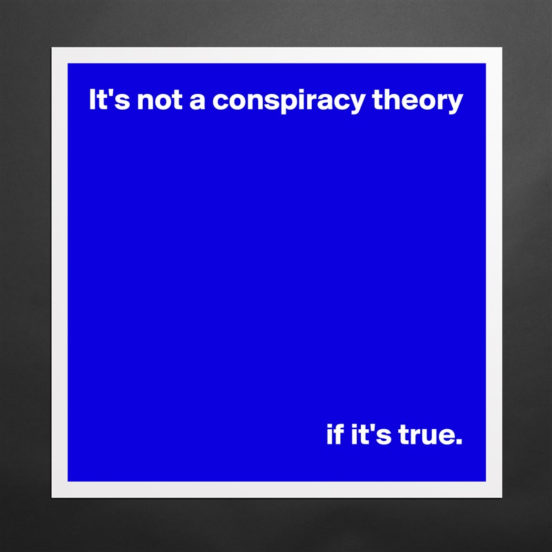 It's not a conspiracy theory










                                       if it's true. Matte White Poster Print Statement Custom 