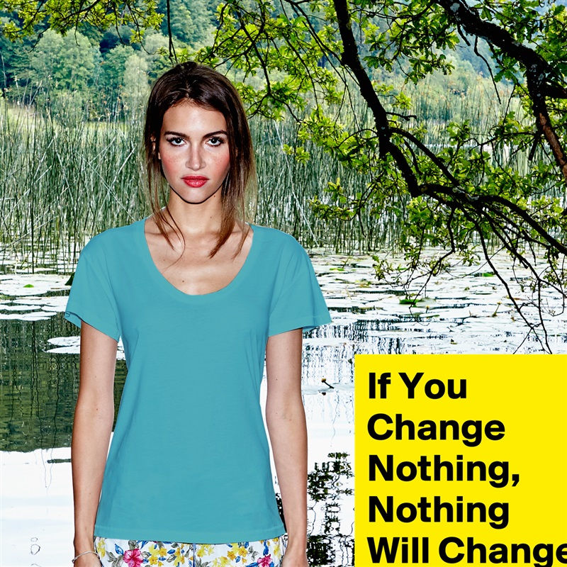 If You Change Nothing, Nothing Will Change White Womens Women Shirt T-Shirt Quote Custom Roadtrip Satin Jersey 
