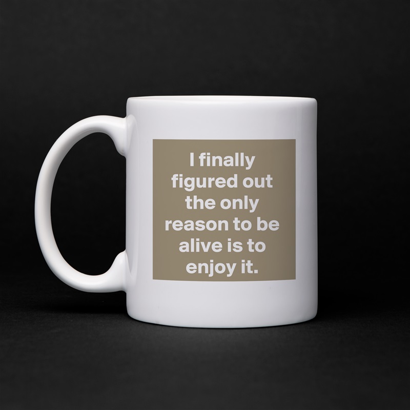 I finally figured out the only reason to be alive is to enjoy it. White Mug Coffee Tea Custom 