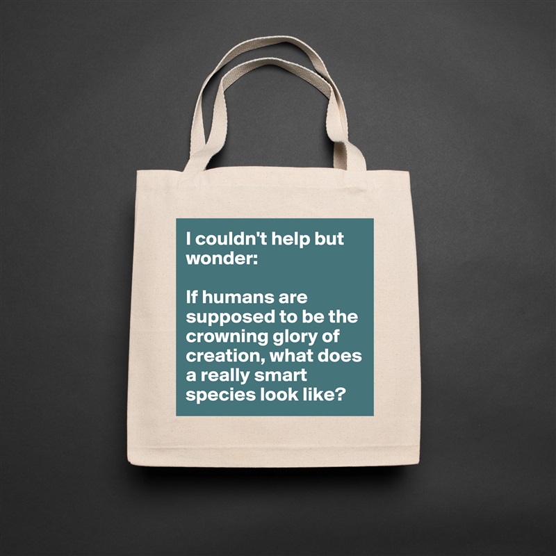 I couldn't help but wonder:

If humans are supposed to be the crowning glory of creation, what does a really smart species look like?  Natural Eco Cotton Canvas Tote 