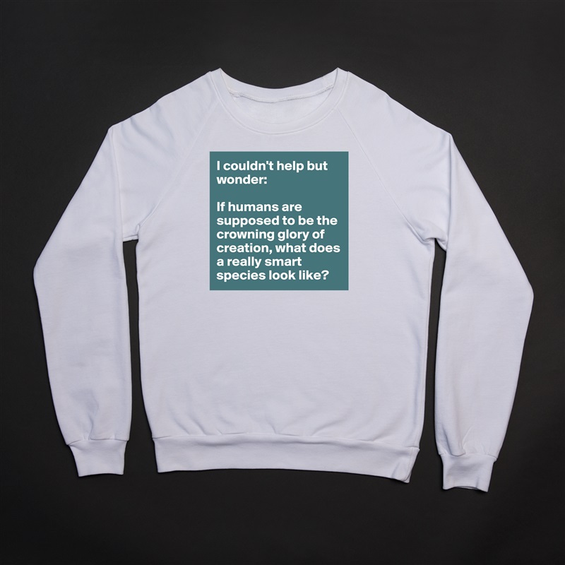 I couldn't help but wonder:

If humans are supposed to be the crowning glory of creation, what does a really smart species look like?  White Gildan Heavy Blend Crewneck Sweatshirt 