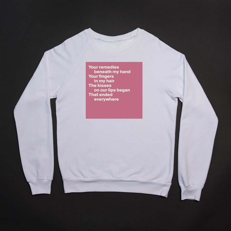 Your remedies 
      beneath my hand
Your fingers 
      in my hair
The kisses 
      on our lips began
That ended 
      everywhere


 White Gildan Heavy Blend Crewneck Sweatshirt 