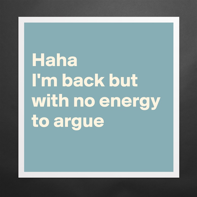 
Haha
I'm back but with no energy to argue 
 Matte White Poster Print Statement Custom 