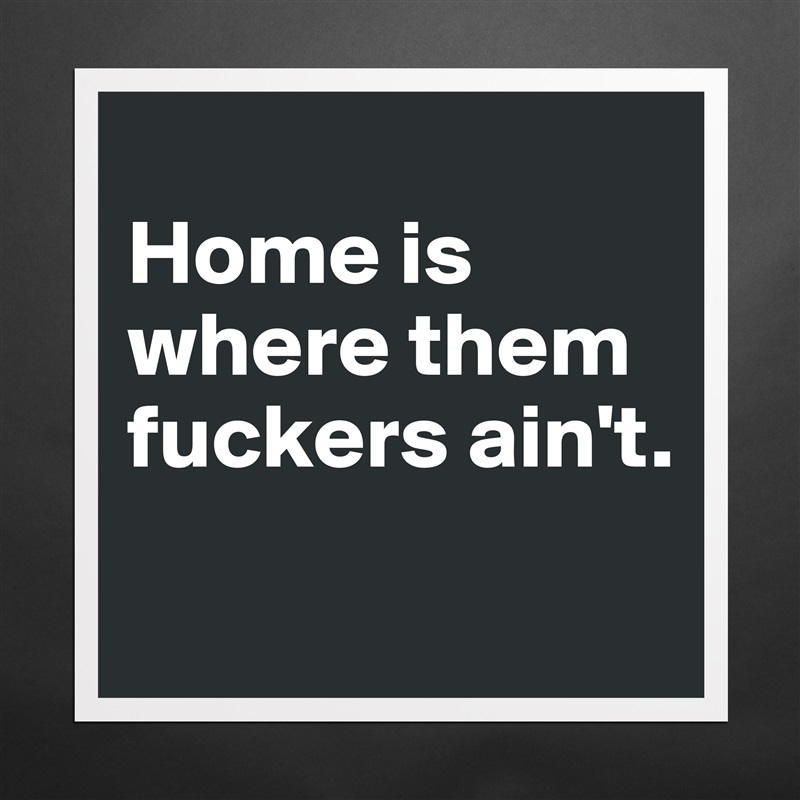 
Home is where them fuckers ain't.
 Matte White Poster Print Statement Custom 