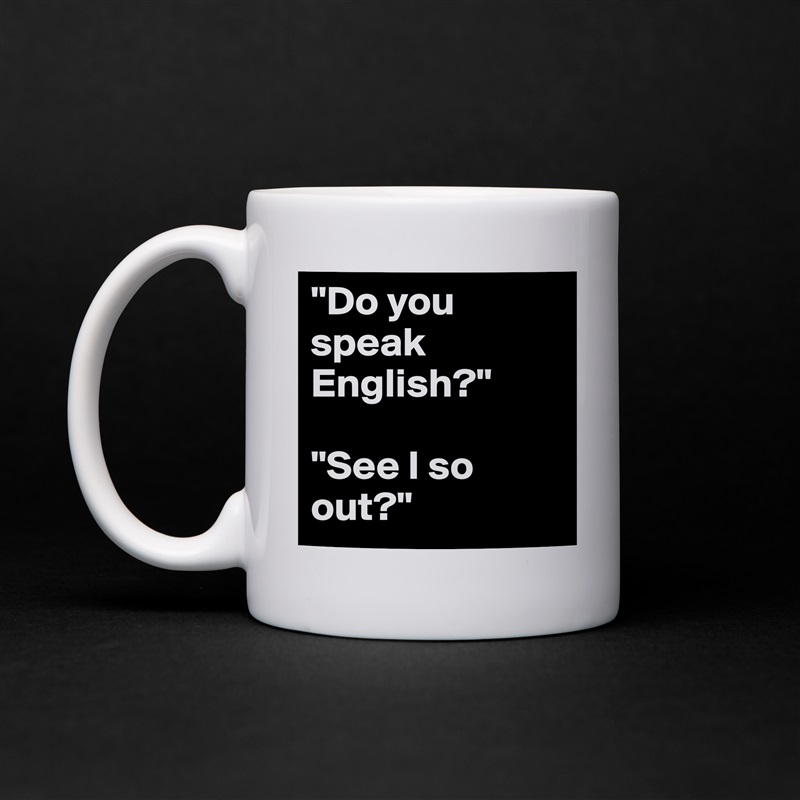 "Do you speak English?"

"See I so out?" White Mug Coffee Tea Custom 