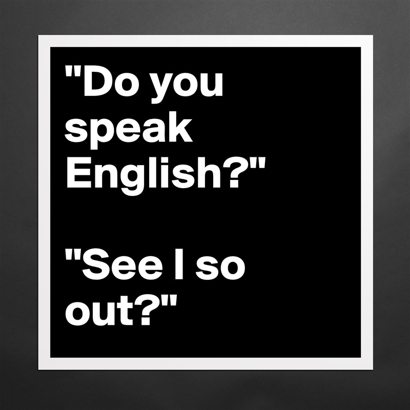 "Do you speak English?"

"See I so out?" Matte White Poster Print Statement Custom 
