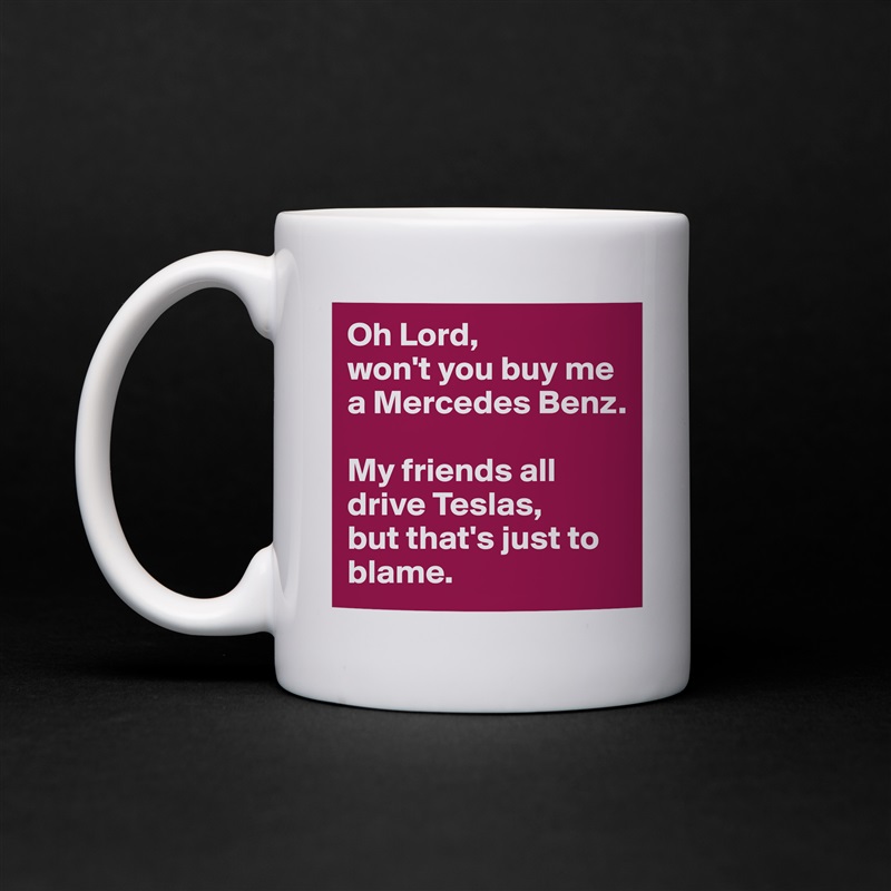 Oh Lord, 
won't you buy me a Mercedes Benz. 

My friends all drive Teslas, 
but that's just to blame.  White Mug Coffee Tea Custom 