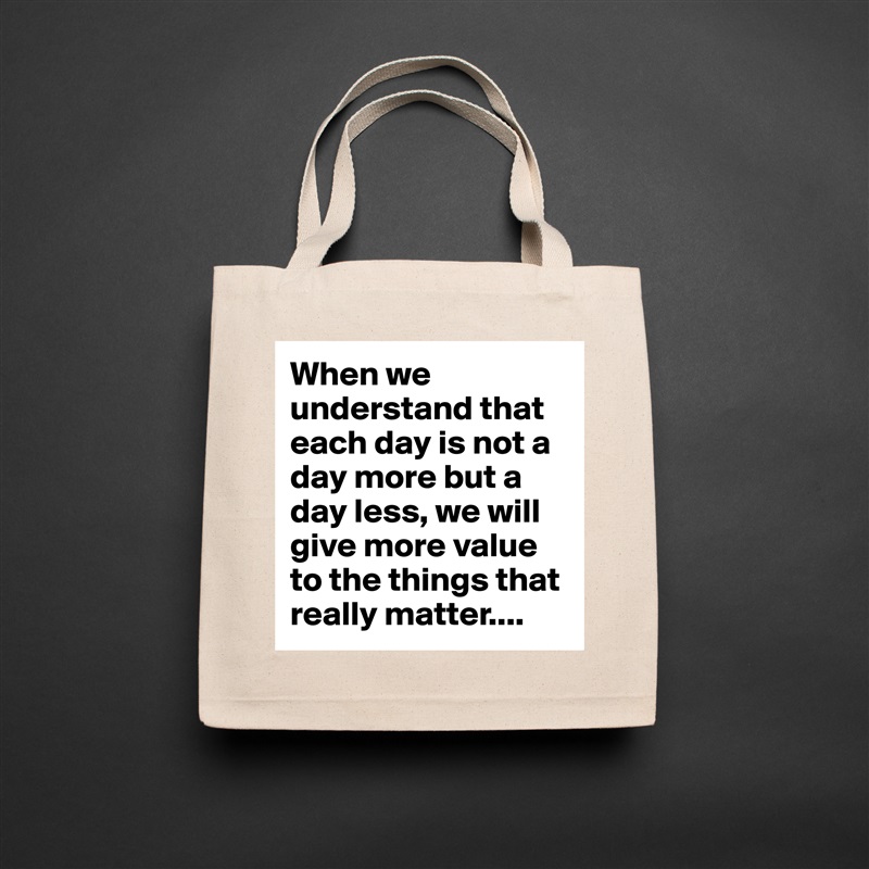 When we understand that each day is not a day more but a day less, we will give more value to the things that really matter.... Natural Eco Cotton Canvas Tote 