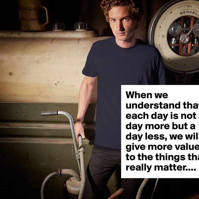 When we understand that each day is not a day more but a day less, we will give more value to the things that really matter.... White Tshirt American Apparel Custom Men 
