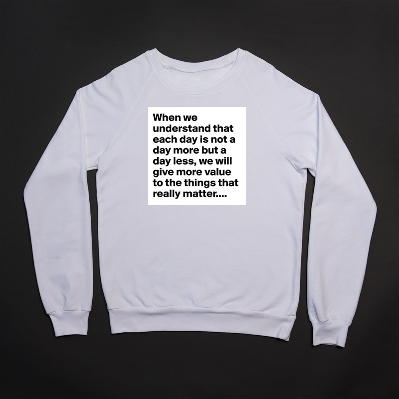 When we understand that each day is not a day more but a day less, we will give more value to the things that really matter.... White Gildan Heavy Blend Crewneck Sweatshirt 