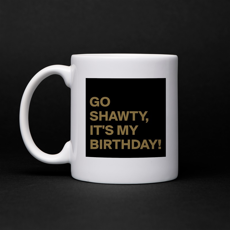 
GO SHAWTY, IT'S MY BIRTHDAY! White Mug Coffee Tea Custom 