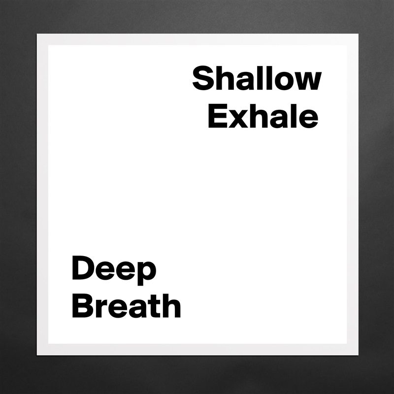                   Shallow
                    Exhale



 Deep 
 Breath Matte White Poster Print Statement Custom 