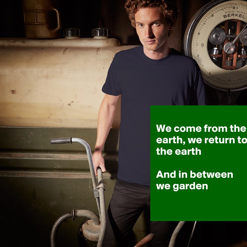 
We come from the earth, we return to
the earth

And in between 
we garden

 White Tshirt American Apparel Custom Men 