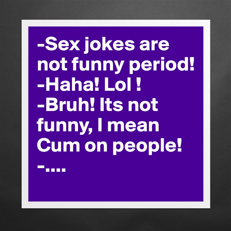 -Sex jokes are not funny period!
-Haha! Lol !
-Bruh! Its not funny, I mean Cum on people!
-.... Matte White Poster Print Statement Custom 