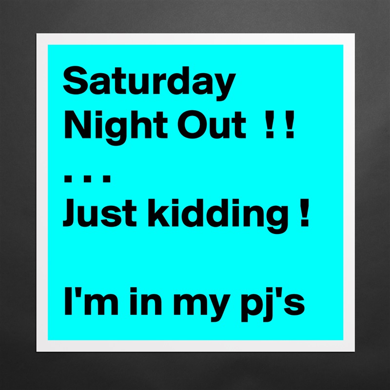 Saturday Night Out  ! !
. . . 
Just kidding !

I'm in my pj's Matte White Poster Print Statement Custom 