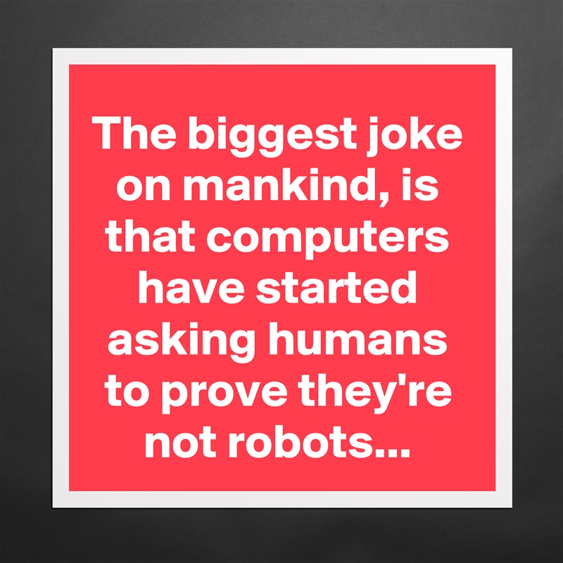 The biggest joke on mankind, is that computers have started asking humans to prove they're not robots... Matte White Poster Print Statement Custom 
