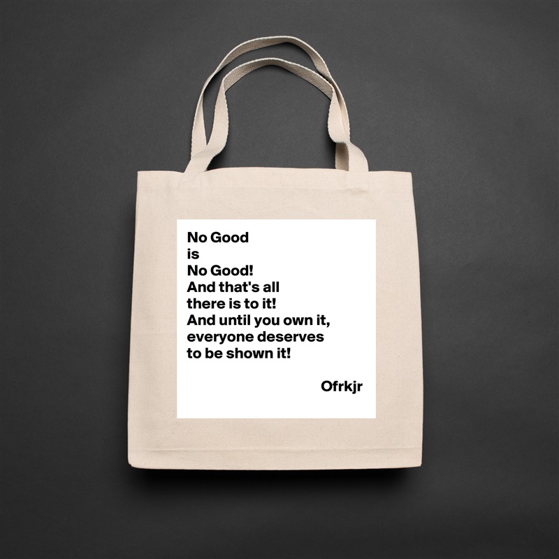 No Good
is 
No Good!
And that's all 
there is to it!
And until you own it, 
everyone deserves
to be shown it!

                                           Ofrkjr Natural Eco Cotton Canvas Tote 