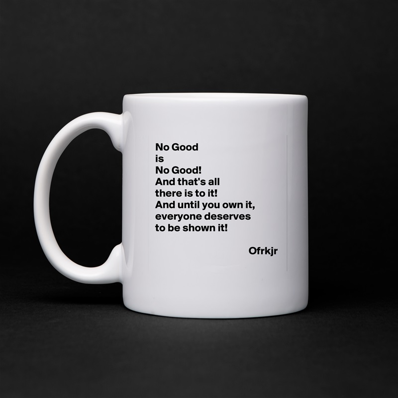 No Good
is 
No Good!
And that's all 
there is to it!
And until you own it, 
everyone deserves
to be shown it!

                                           Ofrkjr White Mug Coffee Tea Custom 