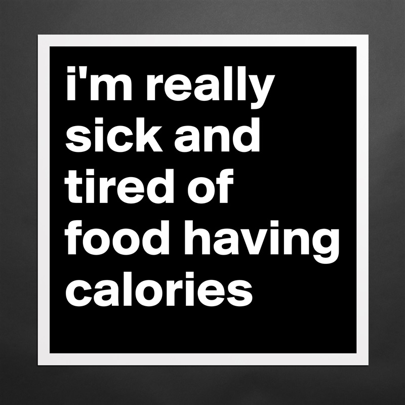 i'm really sick and tired of food having calories Matte White Poster Print Statement Custom 