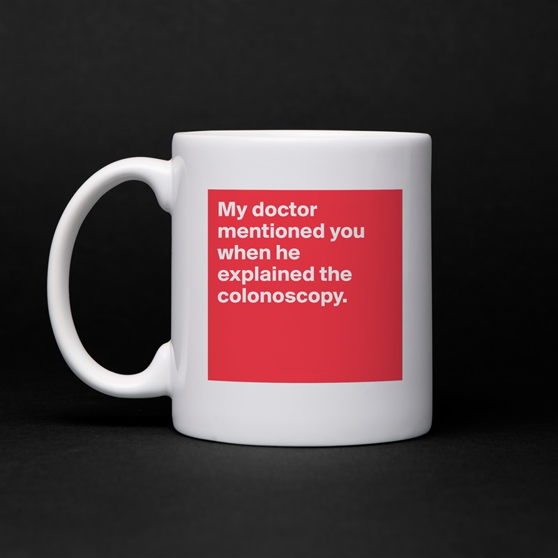 My doctor mentioned you when he explained the colonoscopy.


 White Mug Coffee Tea Custom 