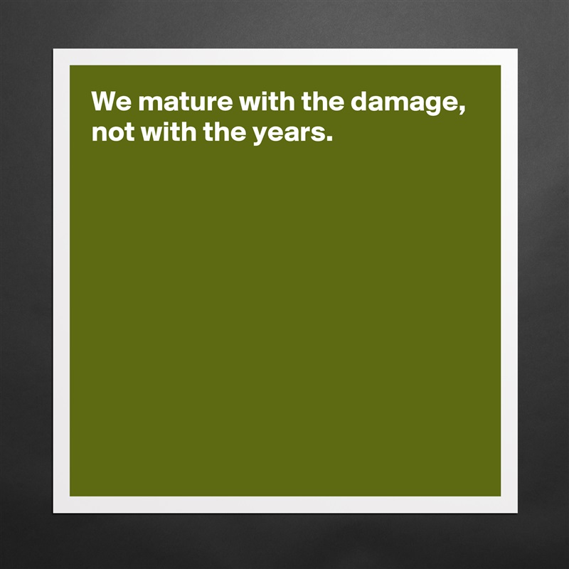 We mature with the damage,
not with the years.









 Matte White Poster Print Statement Custom 