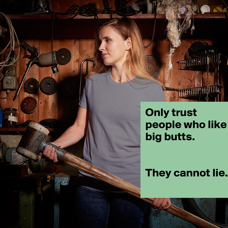Only trust people who like big butts.
 

They cannot lie.
 White American Apparel Short Sleeve Tshirt Custom 