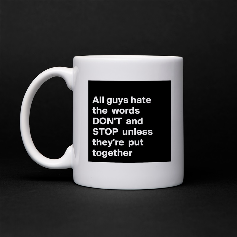 
All guys hate the  words DON'T  and
STOP  unless
they're  put
together  White Mug Coffee Tea Custom 