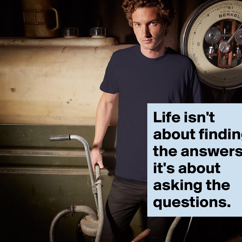 Life isn't about finding the answers, it's about asking the questions. White Tshirt American Apparel Custom Men 