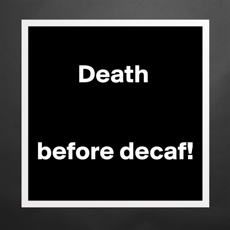 
        Death


before decaf!
 Matte White Poster Print Statement Custom 