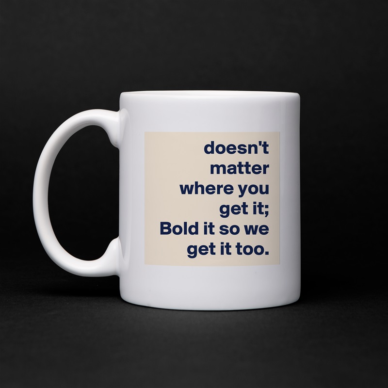 doesn't matter
where you get it;
Bold it so we get it too. White Mug Coffee Tea Custom 