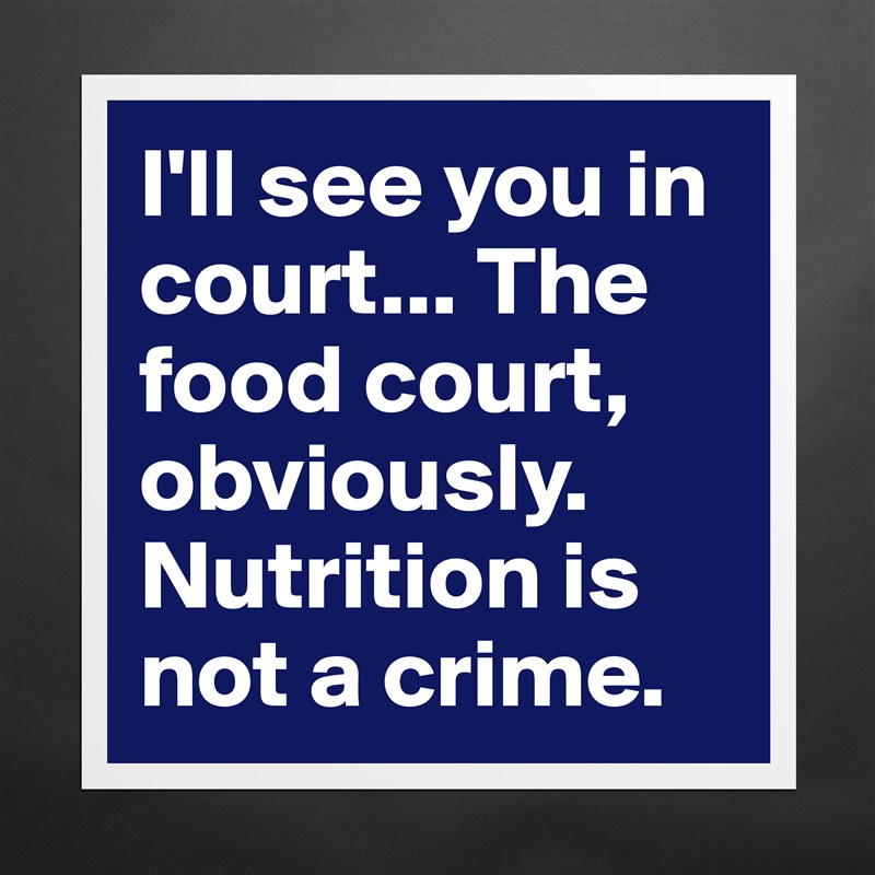 I'll see you in court... The food court, obviously. Nutrition is not a crime. Matte White Poster Print Statement Custom 