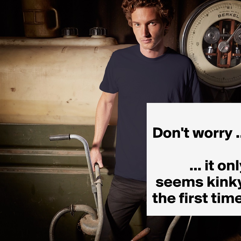 
Don't worry ...

            ... it only   seems kinky  the first time. White Tshirt American Apparel Custom Men 