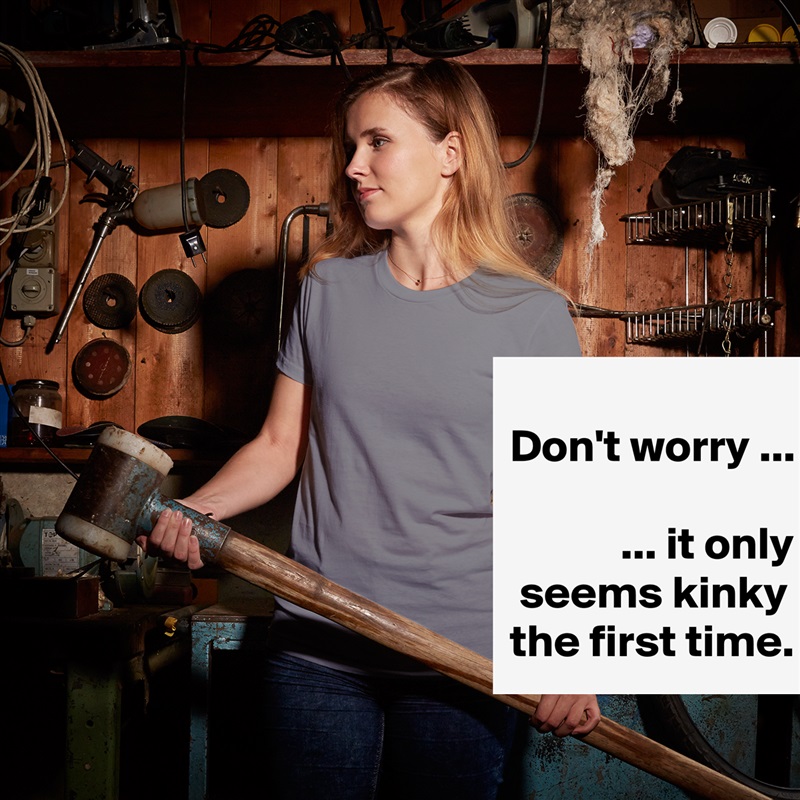 
Don't worry ...

            ... it only   seems kinky  the first time. White American Apparel Short Sleeve Tshirt Custom 