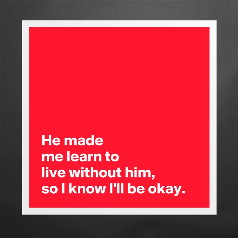 





 He made 
 me learn to 
 live without him,
 so I know I'll be okay. Matte White Poster Print Statement Custom 