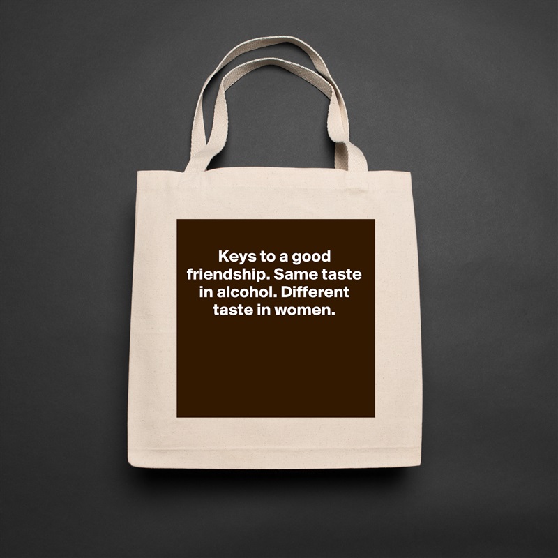 Keys to a good friendship. Same taste in alcohol. Different taste in women.




 Natural Eco Cotton Canvas Tote 