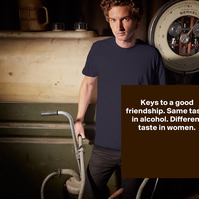 Keys to a good friendship. Same taste in alcohol. Different taste in women.




 White Tshirt American Apparel Custom Men 