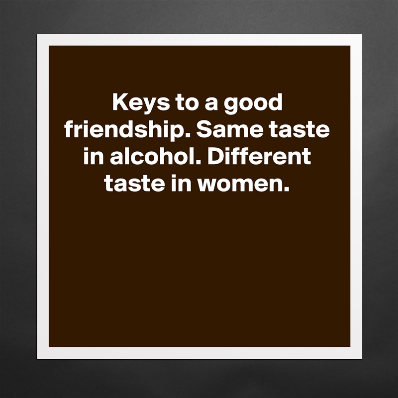 Keys to a good friendship. Same taste in alcohol. Different taste in women.




 Matte White Poster Print Statement Custom 