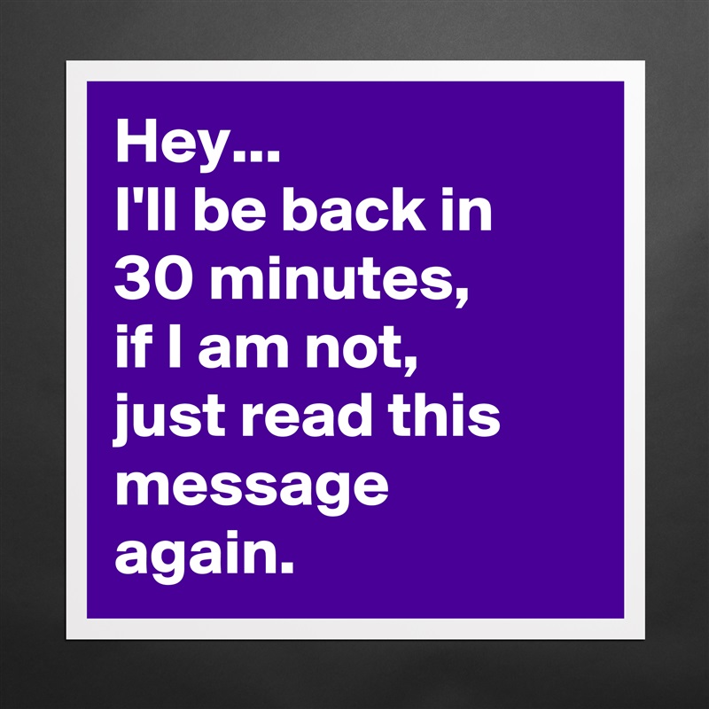 Hey...
I'll be back in 30 minutes,
if I am not, 
just read this message again. Matte White Poster Print Statement Custom 