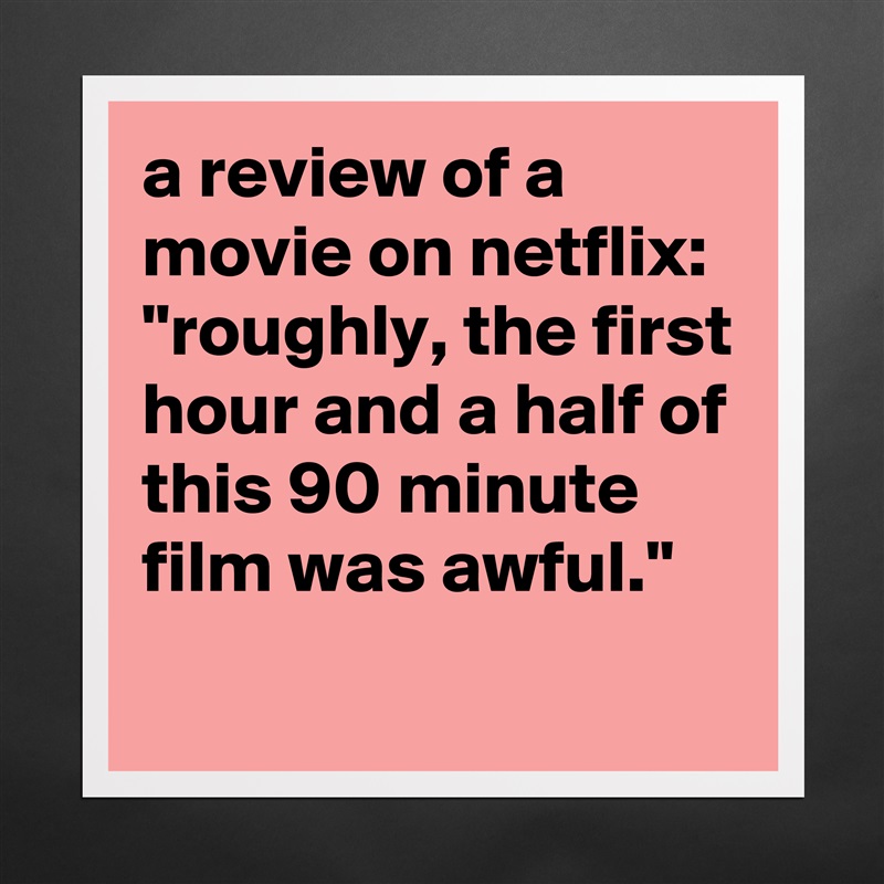 a review of a movie on netflix: 
"roughly, the first hour and a half of this 90 minute film was awful." Matte White Poster Print Statement Custom 