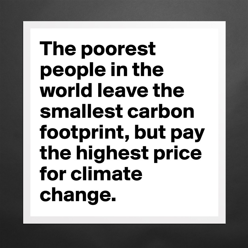 The poorest people in the world leave the smallest carbon footprint, but pay the highest price for climate change. Matte White Poster Print Statement Custom 