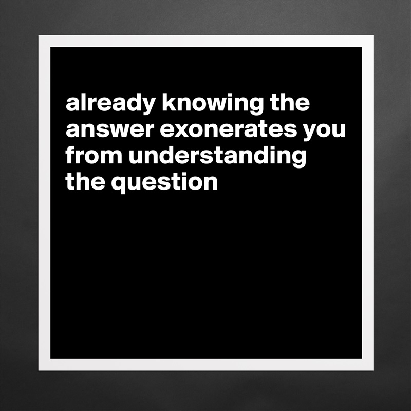 
already knowing the answer exonerates you from understanding the question




 Matte White Poster Print Statement Custom 