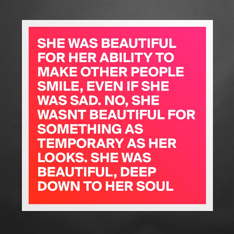SHE WAS BEAUTIFUL FOR HER ABILITY TO MAKE OTHER PEOPLE SMILE, EVEN IF SHE WAS SAD. NO, SHE WASNT BEAUTIFUL FOR SOMETHING AS TEMPORARY AS HER LOOKS. SHE WAS BEAUTIFUL, DEEP DOWN TO HER SOUL Matte White Poster Print Statement Custom 