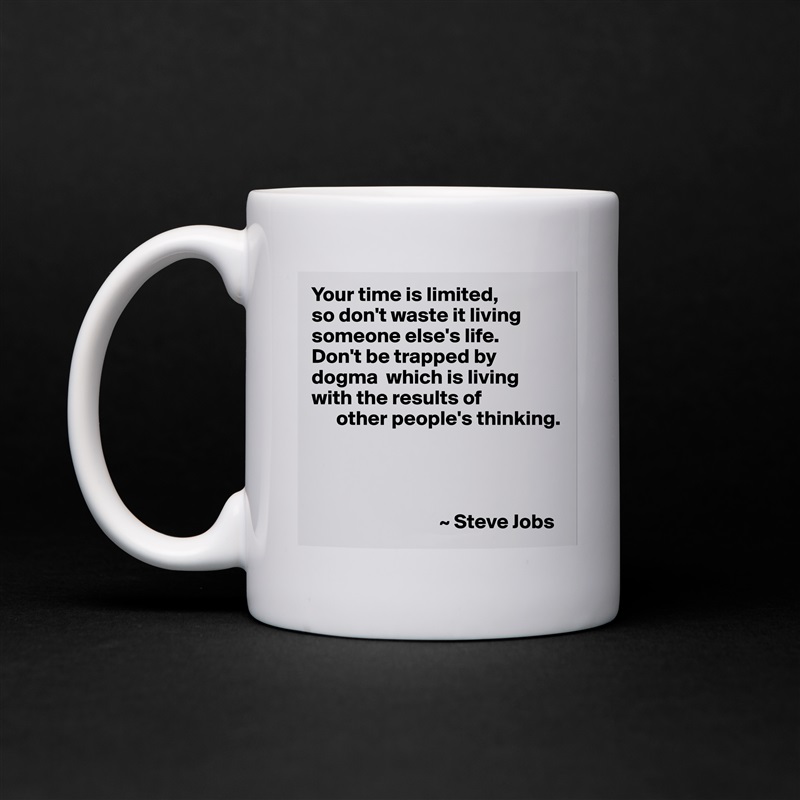 Your time is limited, 
so don't waste it living someone else's life. 
Don't be trapped by dogma  which is living with the results of
      other people's thinking.




                               ~ Steve Jobs White Mug Coffee Tea Custom 